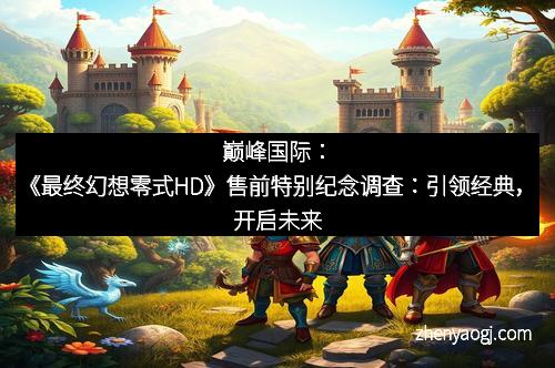 巅峰国际：《最终幻想零式HD》售前特别纪念调查：引领经典，开启未来