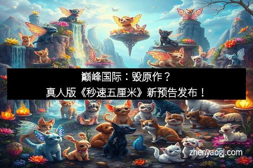 巅峰国际：毁原作？真人版《秒速五厘米》新预告发布！
