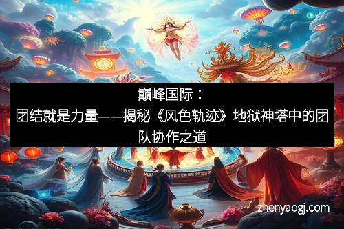 巅峰国际：团结就是力量——揭秘《风色轨迹》地狱神塔中的团队协作之道